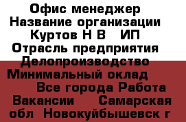 Офис-менеджер › Название организации ­ Куртов Н.В., ИП › Отрасль предприятия ­ Делопроизводство › Минимальный оклад ­ 25 000 - Все города Работа » Вакансии   . Самарская обл.,Новокуйбышевск г.